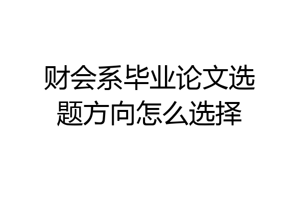 财会系毕业论文选题方向怎么选择