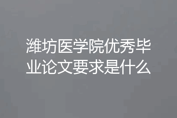 潍坊医学院优秀毕业论文要求是什么