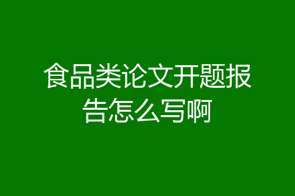 食品类论文开题报告怎么写啊