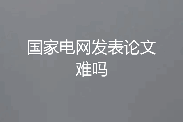 国家电网发表论文难吗