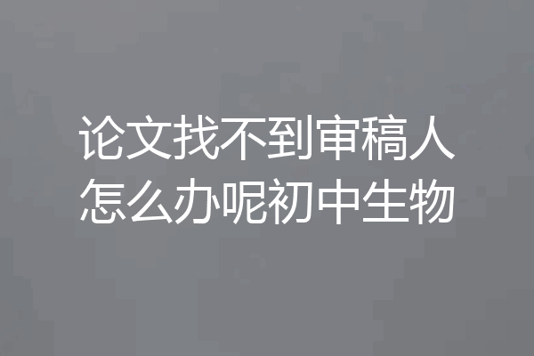 论文找不到审稿人怎么办呢初中生物