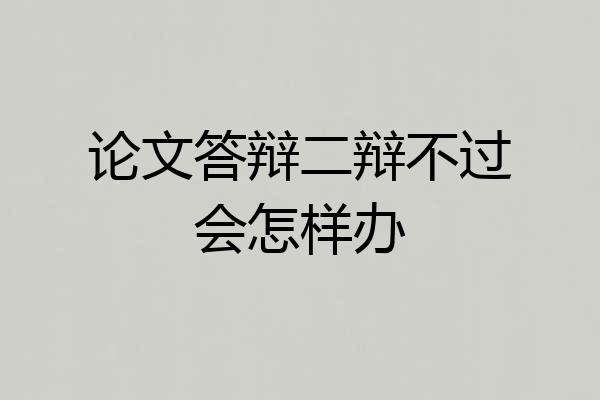 论文答辩二辩不过会怎样办