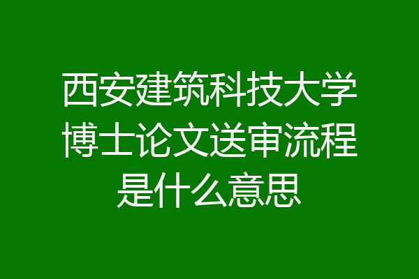 西安建筑科技大学博士论文送审流程是什么意思