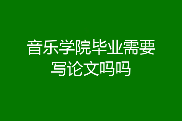 音乐学院毕业需要写论文吗吗