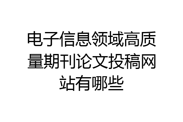 电子信息领域高质量期刊论文投稿网站有哪些
