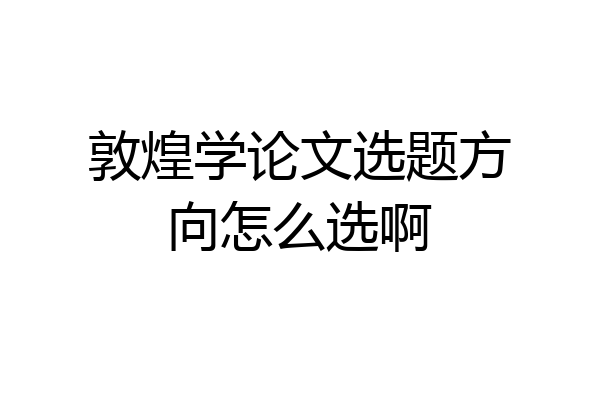 敦煌学论文选题方向怎么选啊