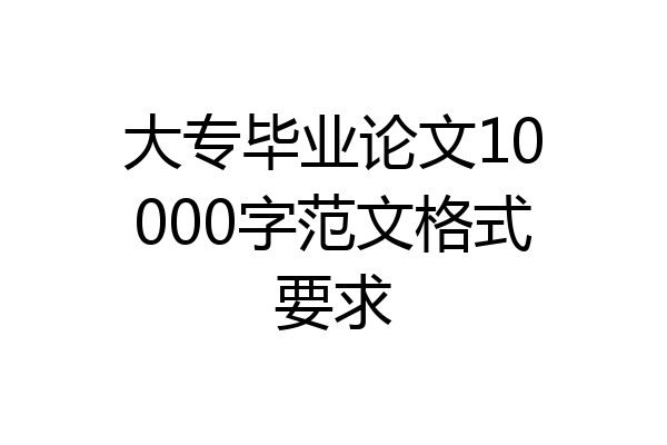 大专毕业论文10000字范文格式要求