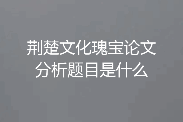 荆楚文化瑰宝论文分析题目是什么