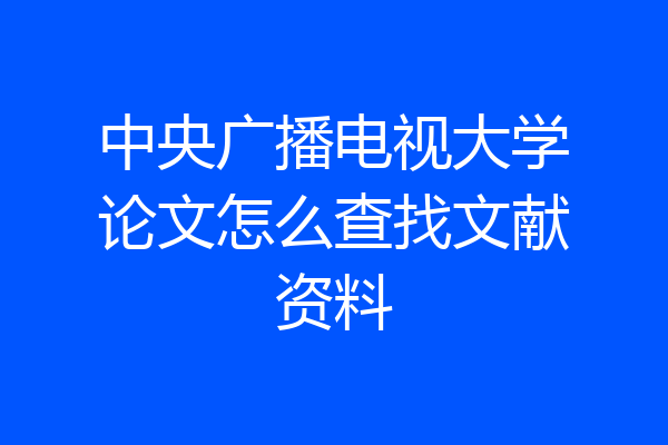 中央广播电视大学论文怎么查找文献资料
