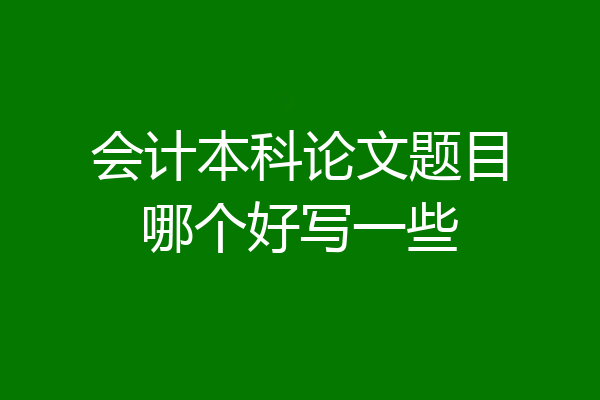 会计本科论文题目哪个好写一些