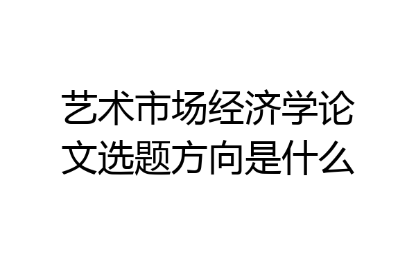 艺术市场经济学论文选题方向是什么