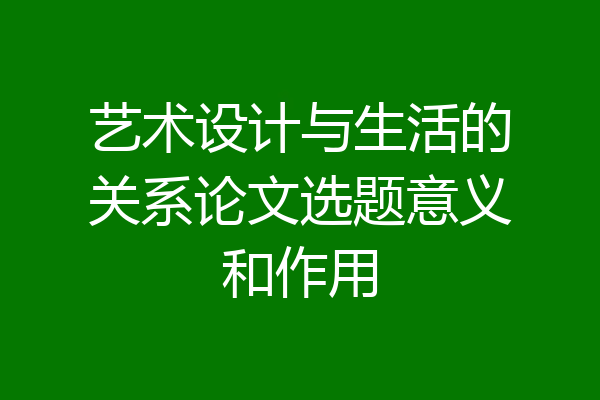 艺术设计与生活的关系论文选题意义和作用