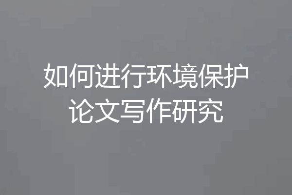 如何进行环境保护论文写作研究