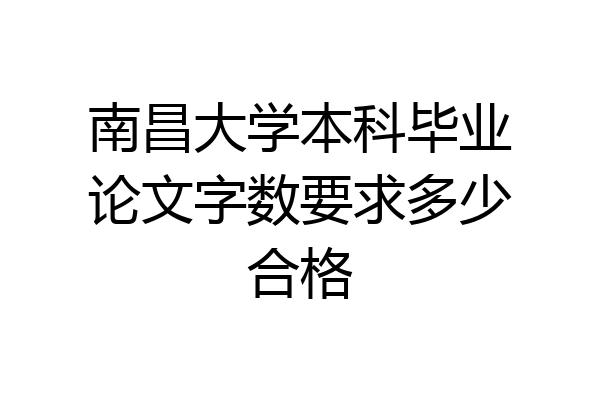 南昌大学本科毕业论文字数要求多少合格