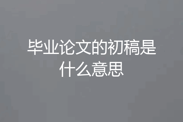 毕业论文的初稿是什么意思