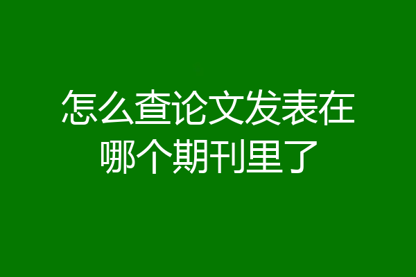 怎么查论文发表在哪个期刊里了