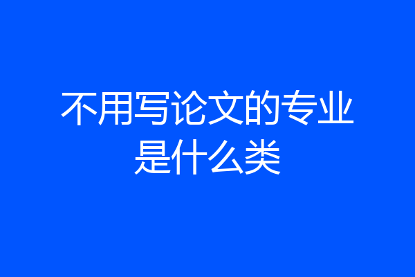不用写论文的专业是什么类