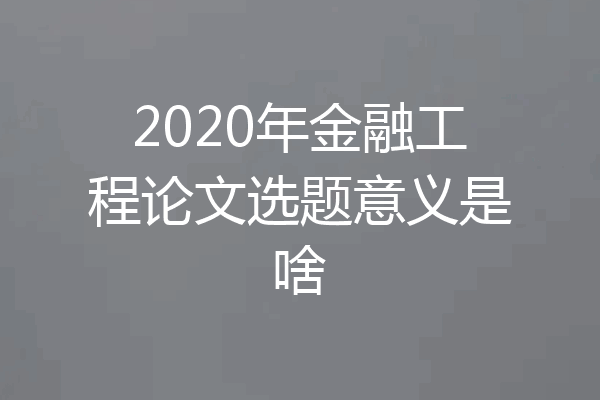 2020年金融工程论文选题意义是啥