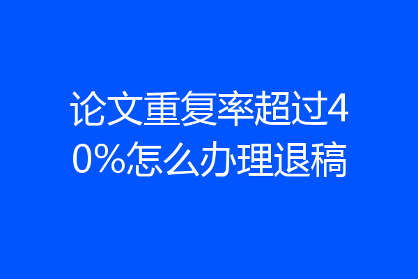 论文重复率超过40%怎么办理退稿