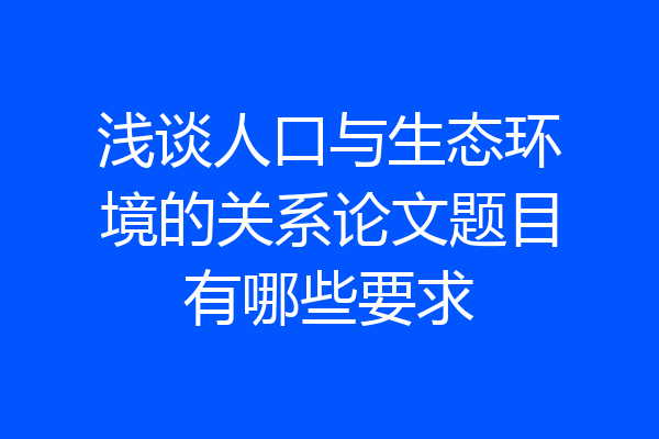 浅谈人口与生态环境的关系论文题目有哪些要求