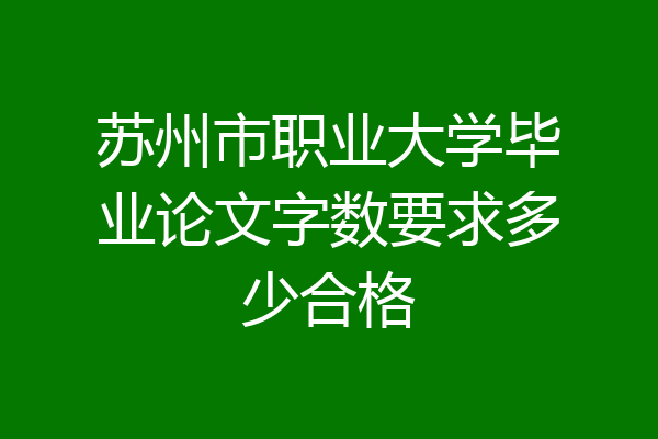 苏州市职业大学毕业论文字数要求多少合格