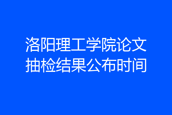 洛阳理工学院论文抽检结果公布时间