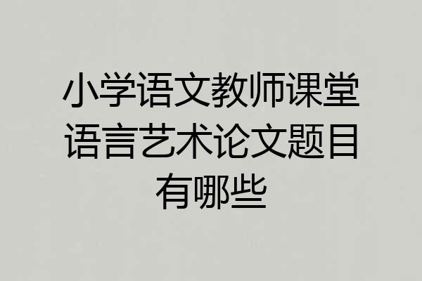 小学语文教师课堂语言艺术论文题目有哪些