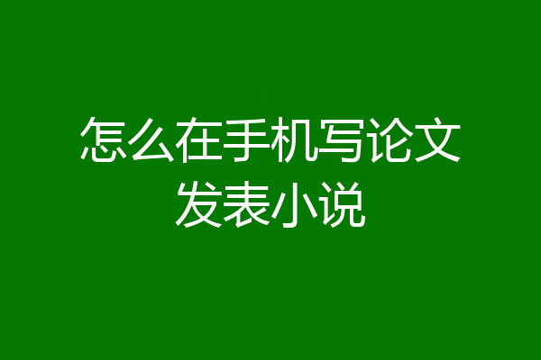 怎么在手机写论文发表小说