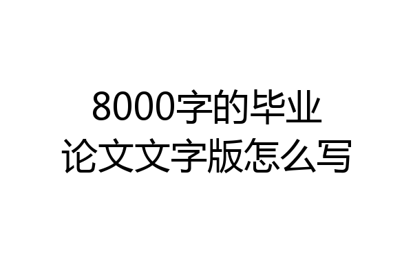 8000字的毕业论文文字版怎么写