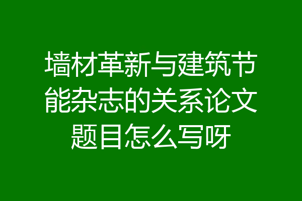 墙材革新与建筑节能杂志的关系论文题目怎么写呀