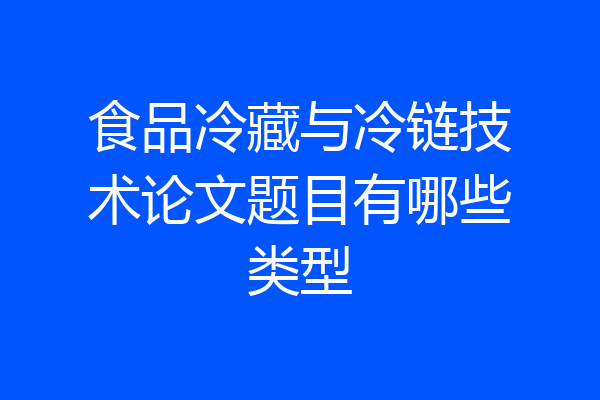 食品冷藏与冷链技术论文题目有哪些类型