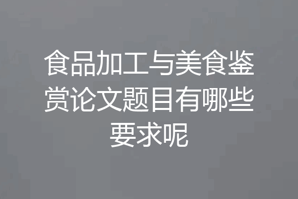 食品加工与美食鉴赏论文题目有哪些要求呢