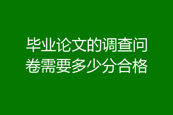 毕业论文的调查问卷需要多少分合格