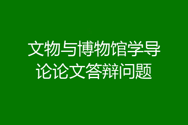 文物与博物馆学导论论文答辩问题