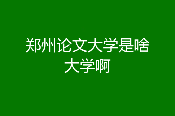 郑州论文大学是啥大学啊