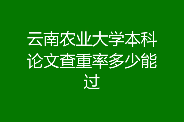 云南农业大学本科论文查重率多少能过