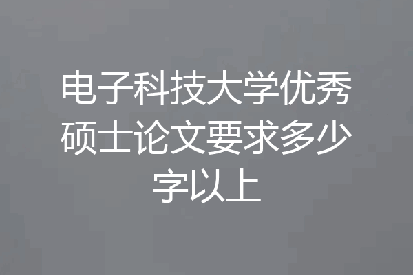 电子科技大学优秀硕士论文要求多少字以上