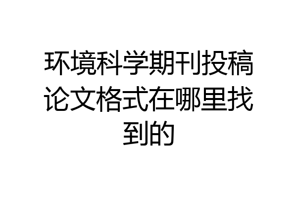 环境科学期刊投稿论文格式在哪里找到的
