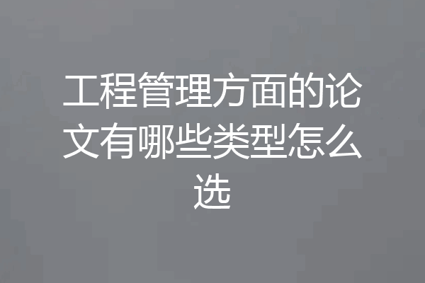 工程管理方面的论文有哪些类型怎么选