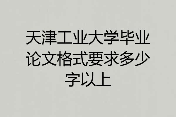 天津工业大学毕业论文格式要求多少字以上