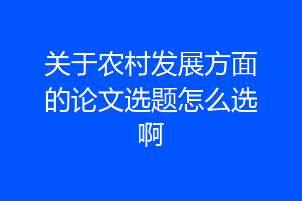 关于农村发展方面的论文选题怎么选啊