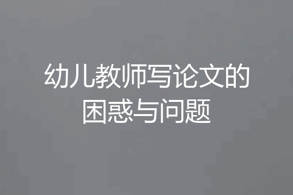 幼儿教师写论文的困惑与问题