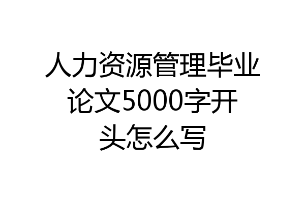 人力资源管理毕业论文5000字开头怎么写