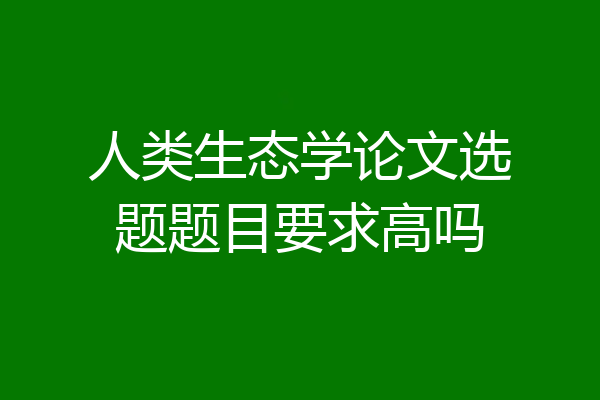 人类生态学论文选题题目要求高吗