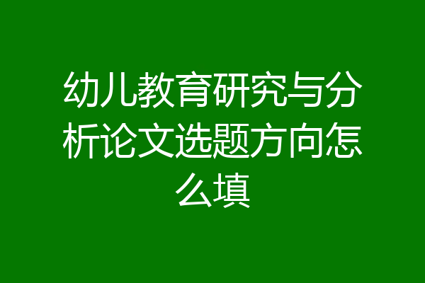 幼儿教育研究与分析论文选题方向怎么填