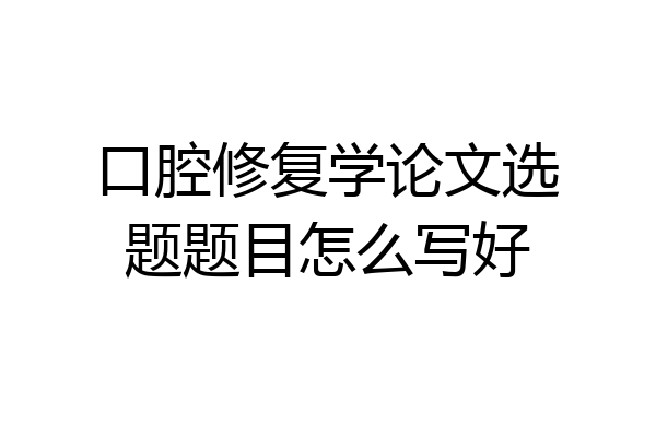 口腔修复学论文选题题目怎么写好