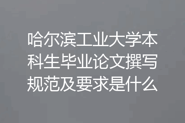 哈尔滨工业大学本科生毕业论文撰写规范及要求是什么