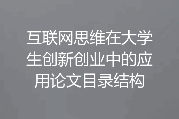 互联网思维在大学生创新创业中的应用论文目录结构