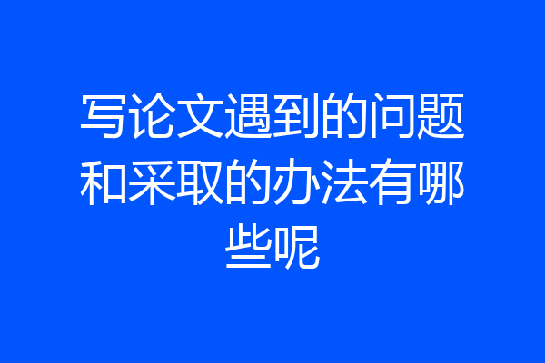 写论文遇到的问题和采取的办法有哪些呢