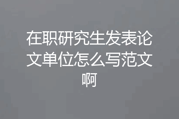 在职研究生发表论文单位怎么写范文啊